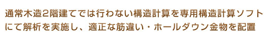 通常木造2階建てでは行わない構造計算を専用構造計算ソフトにて解析を実施し、適正な筋違い・ホールダウン金物を配置