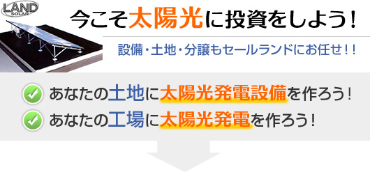 今こそ太陽光に投資をしよう！ 設備・土地・分譲もセールランドにお任せ！！ あなたの土地に太陽光発電設備を作ろう！ あなたの工場に太陽光発電を作ろう！